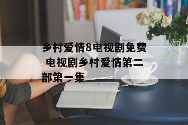 乡村爱情8电视剧免费 电视剧乡村爱情第二部第一集-第1张图片-