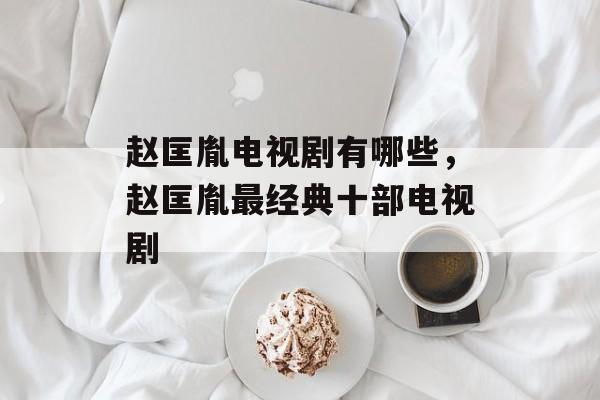 赵匡胤电视剧有哪些，赵匡胤最经典十部电视剧-第1张图片-