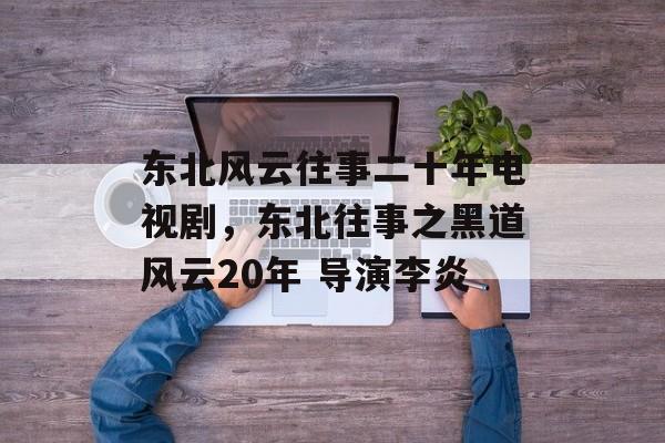 东北风云往事二十年电视剧，东北往事之黑道风云20年 导演李炎-第1张图片-