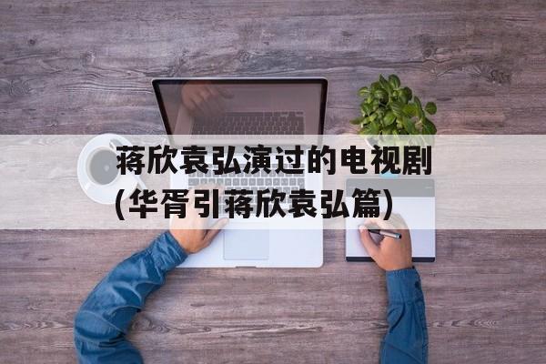 蒋欣袁弘演过的电视剧(华胥引蒋欣袁弘篇)-第1张图片-