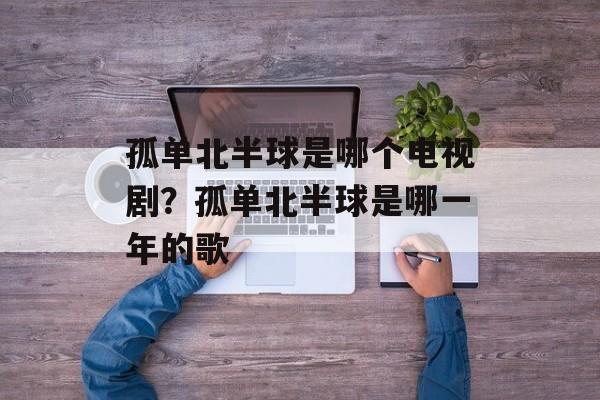 孤单北半球是哪个电视剧？孤单北半球是哪一年的歌-第1张图片-