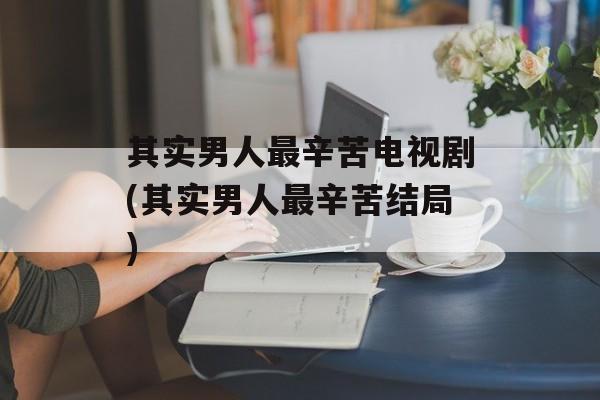 其实男人最辛苦电视剧(其实男人最辛苦结局)-第1张图片-