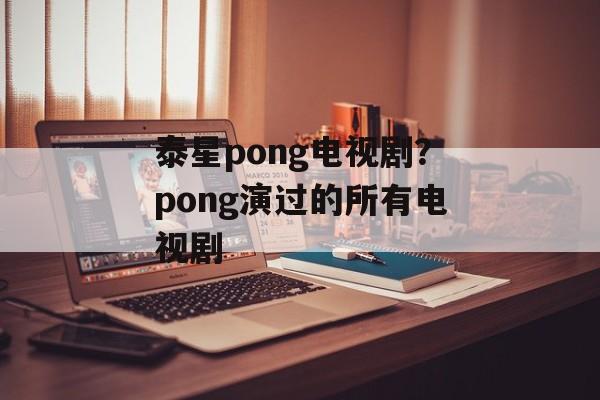 泰星pong电视剧？pong演过的所有电视剧-第1张图片-