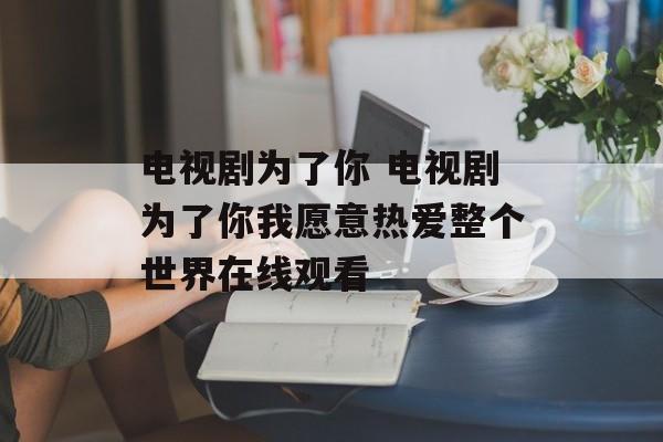 电视剧为了你 电视剧为了你我愿意热爱整个世界在线观看-第1张图片-