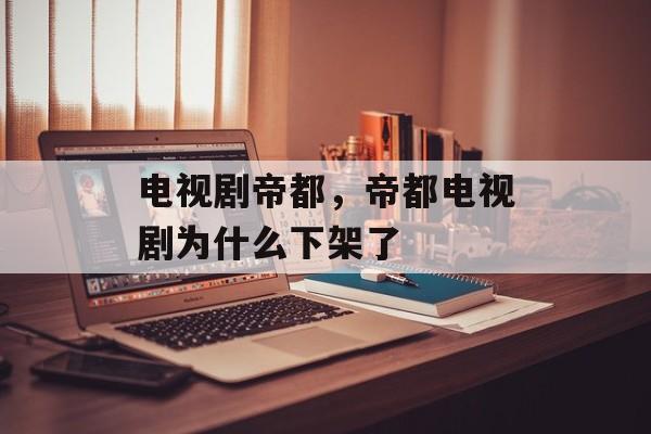 电视剧帝都，帝都电视剧为什么下架了-第1张图片-
