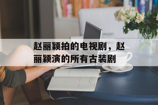 赵丽颖拍的电视剧，赵丽颖演的所有古装剧-第1张图片-
