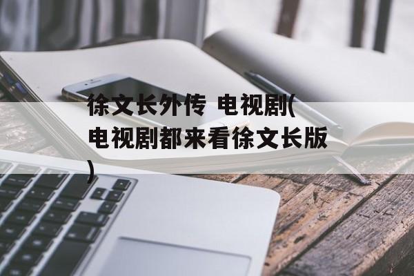 徐文长外传 电视剧(电视剧都来看徐文长版)-第1张图片-