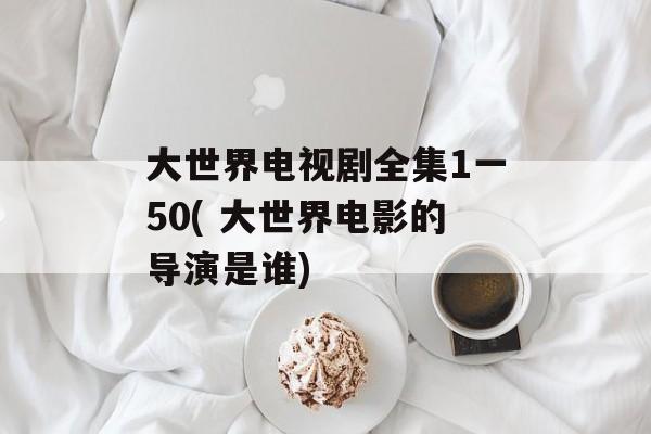 大世界电视剧全集1一50( 大世界电影的导演是谁)-第1张图片-