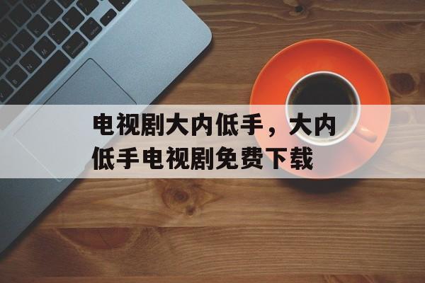 电视剧大内低手，大内低手电视剧免费下载-第1张图片-