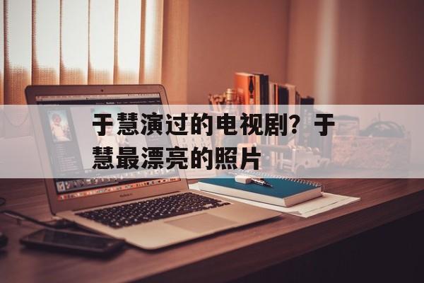于慧演过的电视剧？于慧最漂亮的照片-第1张图片-