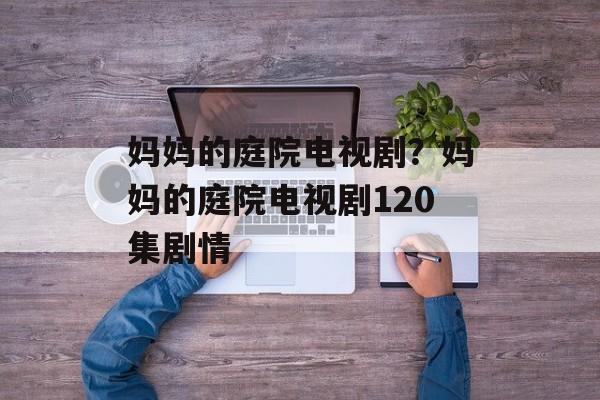 妈妈的庭院电视剧？妈妈的庭院电视剧120集剧情-第1张图片-