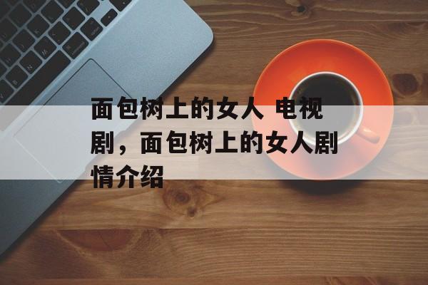 面包树上的女人 电视剧，面包树上的女人剧情介绍-第1张图片-