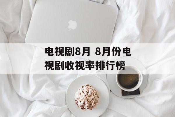 电视剧8月 8月份电视剧收视率排行榜-第1张图片-