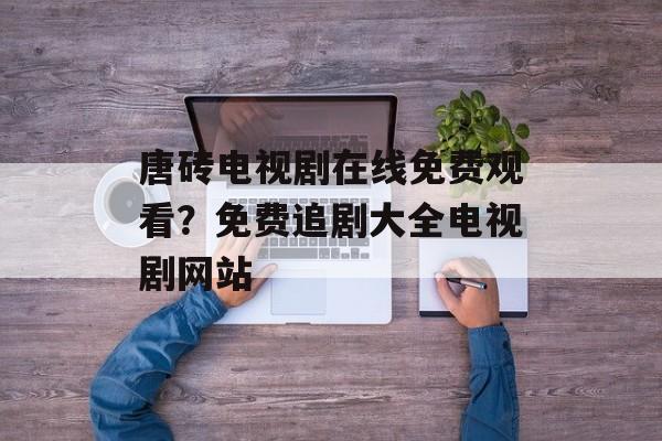唐砖电视剧在线免费观看？免费追剧大全电视剧网站-第1张图片-