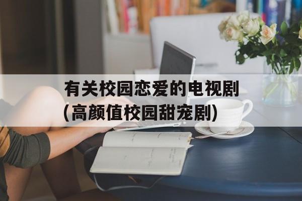 有关校园恋爱的电视剧(高颜值校园甜宠剧)-第1张图片-