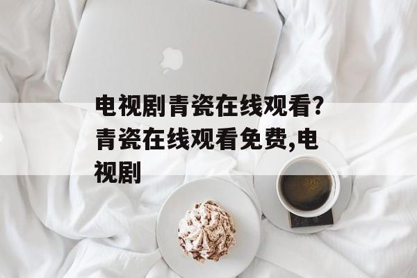 电视剧青瓷在线观看？青瓷在线观看免费,电视剧-第1张图片-