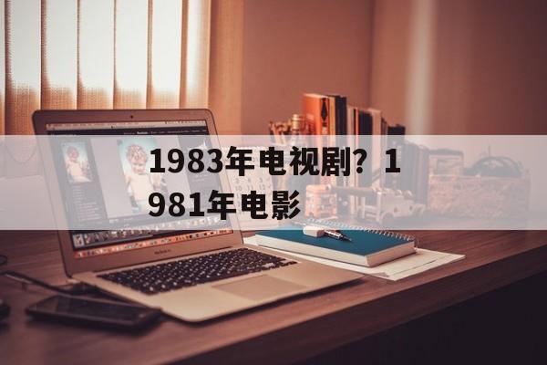 1983年电视剧？1981年电影-第1张图片-