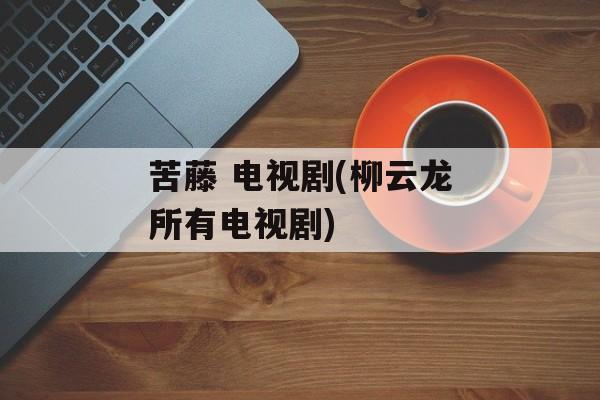 苦藤 电视剧(柳云龙所有电视剧)-第1张图片-