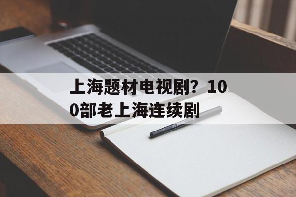 上海题材电视剧？100部老上海连续剧-第1张图片-