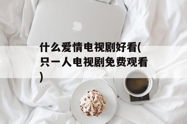 什么爱情电视剧好看(只一人电视剧免费观看)-第1张图片-