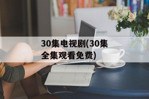 30集电视剧(30集全集观看免费)-第1张图片-