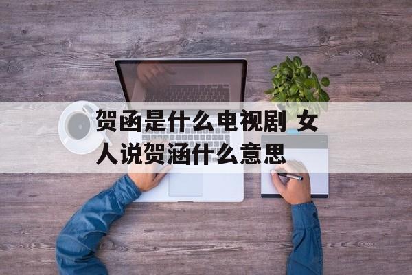 贺函是什么电视剧 女人说贺涵什么意思-第1张图片-