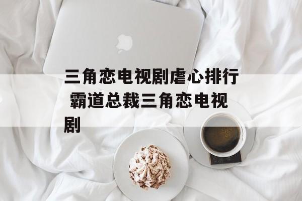 三角恋电视剧虐心排行 霸道总裁三角恋电视剧-第1张图片-