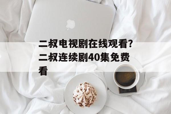 二叔电视剧在线观看？二叔连续剧40集免费看-第1张图片-