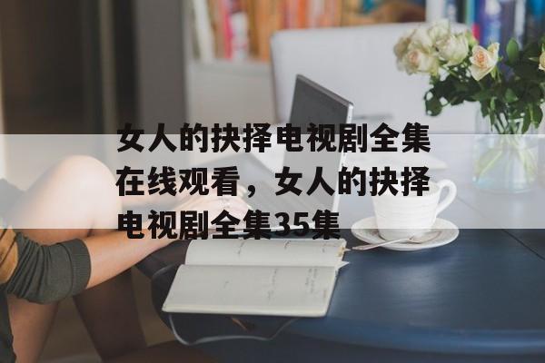 女人的抉择电视剧全集在线观看，女人的抉择电视剧全集35集-第1张图片-