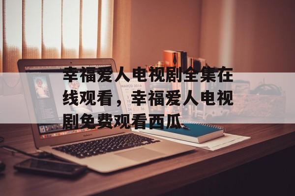 幸福爱人电视剧全集在线观看，幸福爱人电视剧免费观看西瓜-第1张图片-