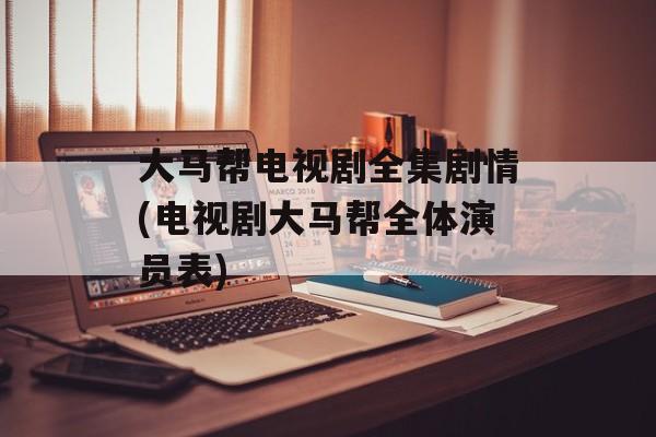 大马帮电视剧全集剧情(电视剧大马帮全体演员表)-第1张图片-