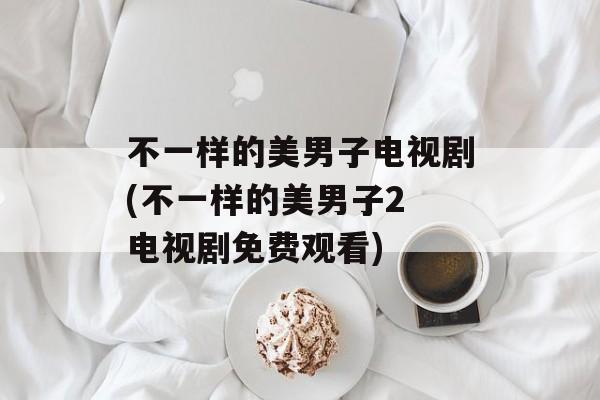 不一样的美男子电视剧(不一样的美男子2 电视剧免费观看)-第1张图片-