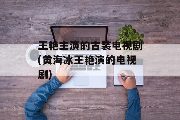 王艳主演的古装电视剧(黄海冰王艳演的电视剧)-第1张图片-