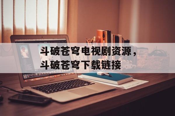 斗破苍穹电视剧资源，斗破苍穹下载链接-第1张图片-