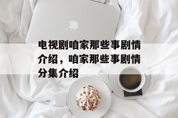电视剧咱家那些事剧情介绍，咱家那些事剧情分集介绍-第1张图片-