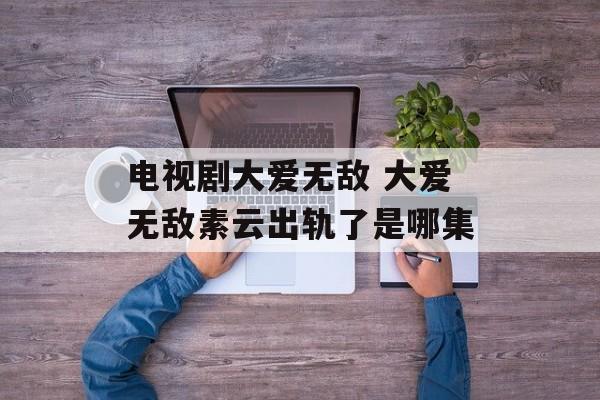 电视剧大爱无敌 大爱无敌素云出轨了是哪集-第1张图片-