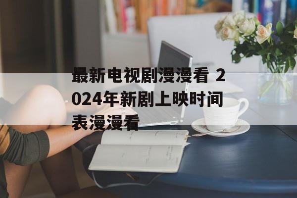 最新电视剧漫漫看 2024年新剧上映时间表漫漫看-第1张图片-