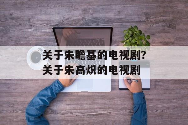 关于朱瞻基的电视剧？关于朱高炽的电视剧-第1张图片-