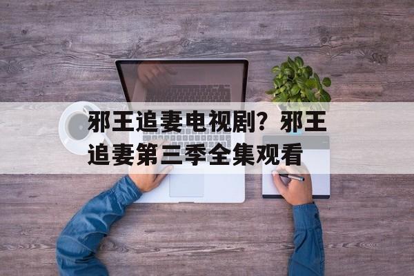 邪王追妻电视剧？邪王追妻第三季全集观看-第1张图片-