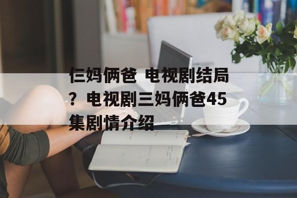 仨妈俩爸 电视剧结局？电视剧三妈俩爸45集剧情介绍-第1张图片-