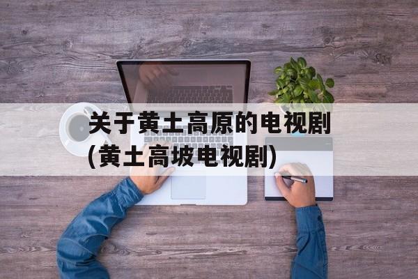 关于黄土高原的电视剧(黄土高坡电视剧)-第1张图片-