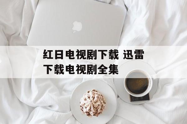 红日电视剧下载 迅雷下载电视剧全集-第1张图片-