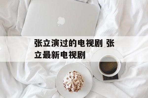 张立演过的电视剧 张立最新电视剧-第1张图片-