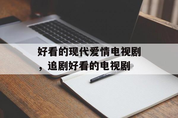 好看的现代爱情电视剧，追剧好看的电视剧-第1张图片-