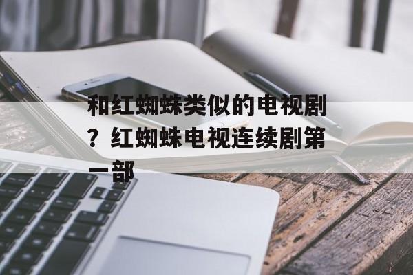 和红蜘蛛类似的电视剧？红蜘蛛电视连续剧第一部-第1张图片-