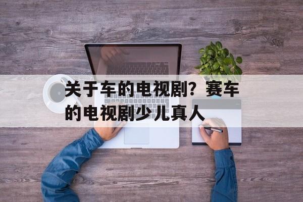 关于车的电视剧？赛车的电视剧少儿真人-第1张图片-