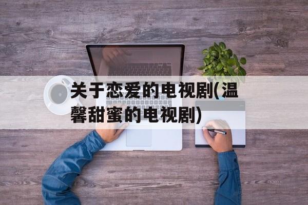 关于恋爱的电视剧(温馨甜蜜的电视剧)-第1张图片-