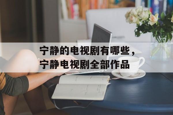 宁静的电视剧有哪些，宁静电视剧全部作品-第1张图片-