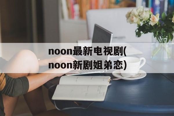 noon最新电视剧(noon新剧姐弟恋)-第1张图片-