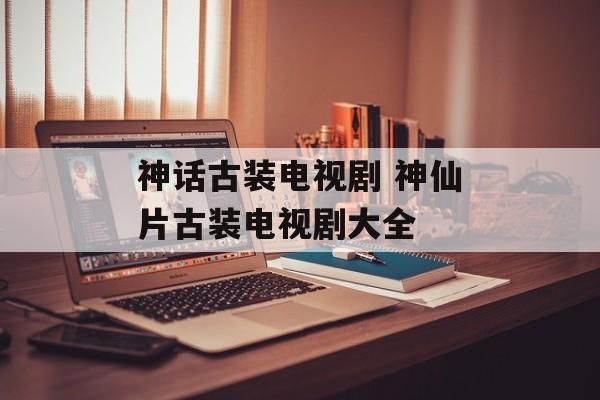神话古装电视剧 神仙片古装电视剧大全-第1张图片-